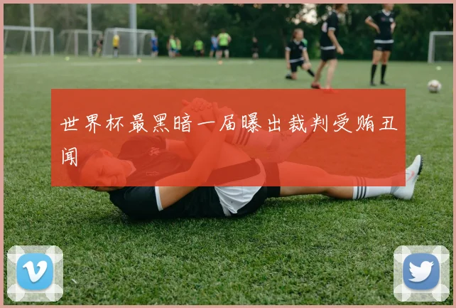 世界杯最黑暗一届曝出裁判受贿丑闻