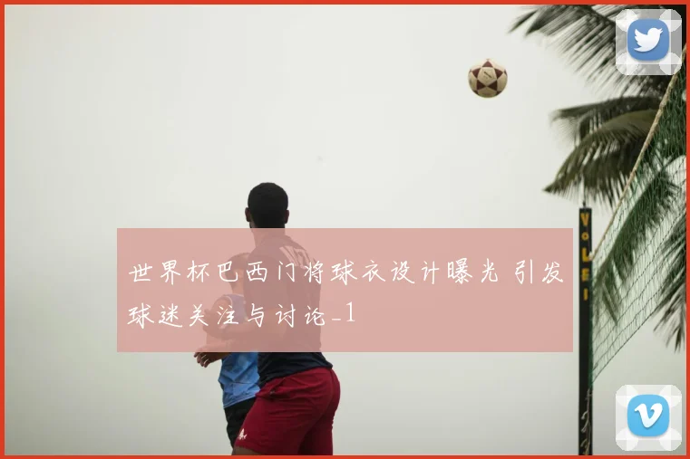 世界杯巴西门将球衣设计曝光 引发球迷关注与讨论_1